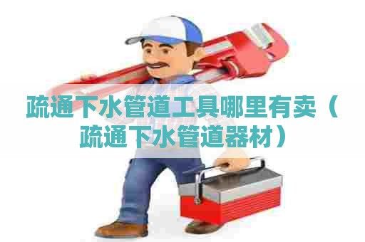 疏通下水管道工具哪里有卖(疏通下水管道器材) 疏通下水管道工具哪里有卖(疏通下水管道器材)