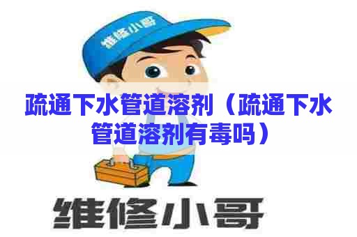 疏通下水管道溶剂(疏通下水管道溶剂有毒吗) 疏通下水管道溶剂(疏通下水管道溶剂有毒吗)