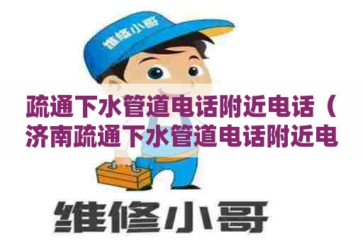 疏通下水管道电话附近电话（济南疏通下水管道电话附近电话）