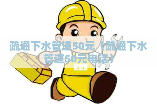 疏通下水管道50元（疏通下水管道50元电话）