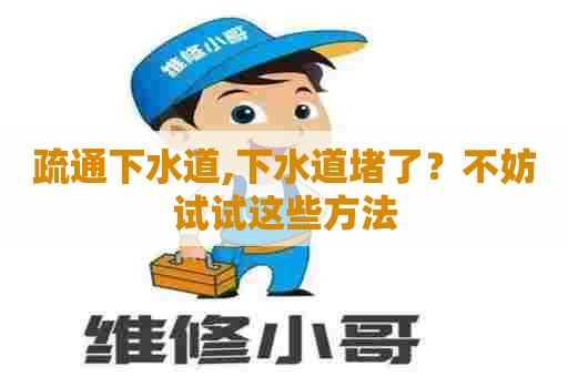 疏通下水道,下水道堵了?不妨试试这些方法 疏通下水道,下水道堵了?不妨试试这些方法