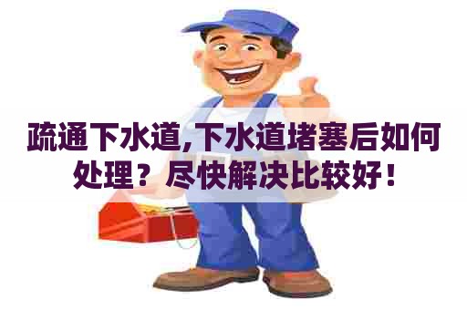 疏通下水道,下水道堵塞后如何处理?尽快解决比较好! 疏通下水道,下水道堵塞后如何处理?尽快解决比较好!