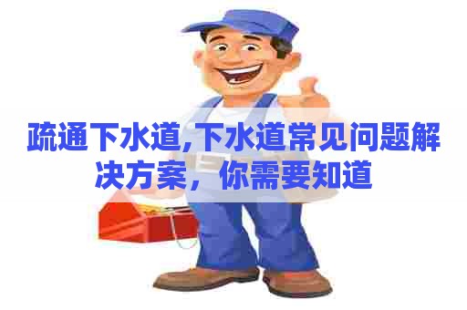 疏通下水道,下水道常见问题解决方案,你需要知道 疏通下水道,下水道常见问题解决方案,你需要知道