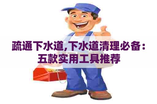疏通下水道,下水道清理必备:五款实用工具推荐 疏通下水道,下水道清理必备:五款实用工具推荐