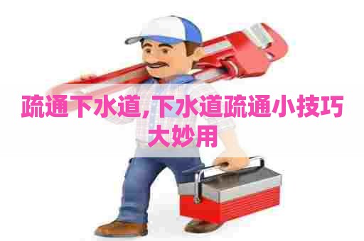 疏通下水道,下水道疏通小技巧大妙用 疏通下水道,下水道疏通小技巧大妙用