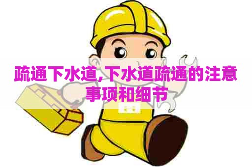 疏通下水道,下水道疏通的注意事项和细节 疏通下水道,下水道疏通的注意事项和细节