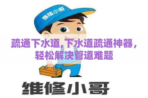 疏通下水道,下水道疏通神器,轻松解决管道难题 疏通下水道,下水道疏通神器,轻松解决管道难题