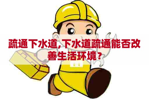 疏通下水道,下水道疏通能否改善生活环境？