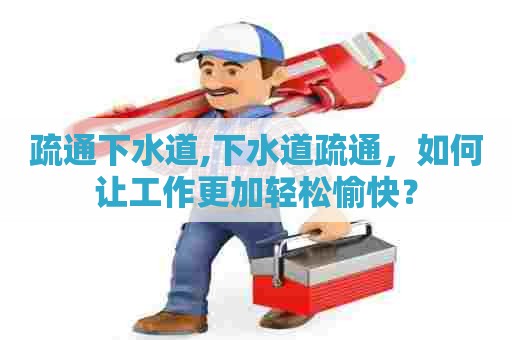 疏通下水道,下水道疏通,如何让工作更加轻松愉快? 疏通下水道,下水道疏通,如何让工作更加轻松愉快?