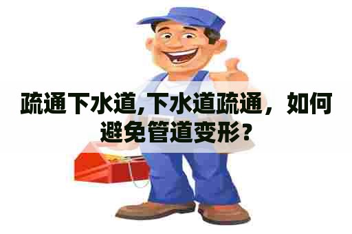 疏通下水道,下水道疏通，如何避免管道变形？