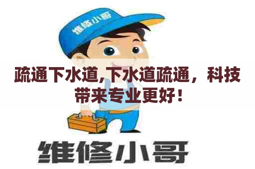 疏通下水道,下水道疏通，科技带来专业更好！