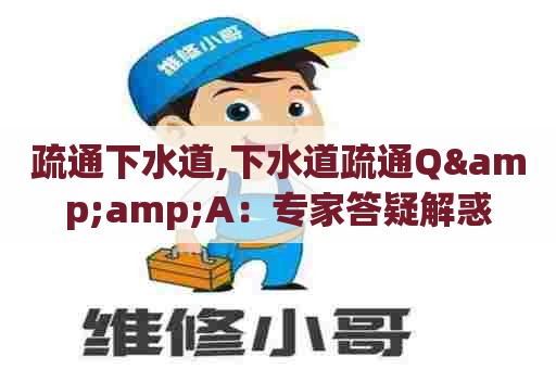 疏通下水道,下水道疏通Q&A：专家答疑解惑