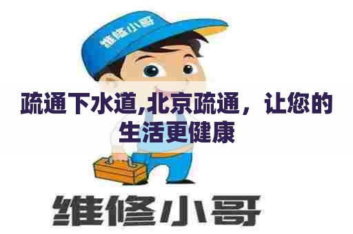 疏通下水道,北京疏通，让您的生活更健康