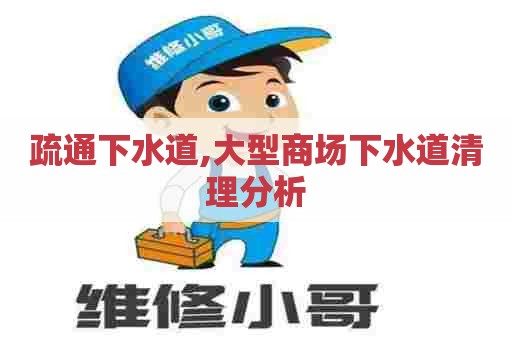 疏通下水道,大型商场下水道清理分析 疏通下水道,大型商场下水道清理分析