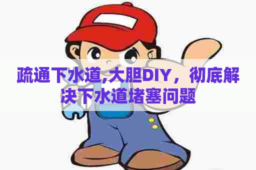 疏通下水道,大胆DIY,彻底解决下水道堵塞问题 疏通下水道,大胆DIY,彻底解决下水道堵塞问题