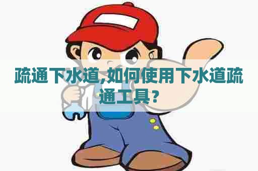 疏通下水道,如何使用下水道疏通工具？