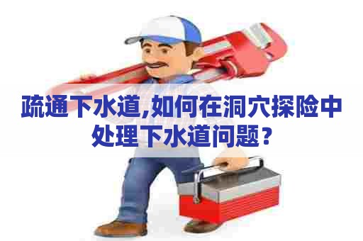 疏通下水道,如何在洞穴探险中处理下水道问题？