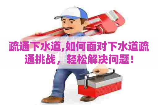 疏通下水道,如何面对下水道疏通挑战,轻松解决问题! 疏通下水道,如何面对下水道疏通挑战,轻松解决问题!