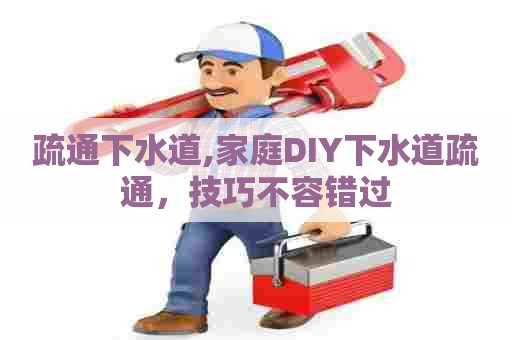 疏通下水道,家庭DIY下水道疏通，技巧不容错过