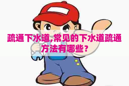 疏通下水道,常见的下水道疏通方法有哪些? 疏通下水道,常见的下水道疏通方法有哪些?