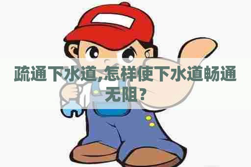 疏通下水道,怎样使下水道畅通无阻？