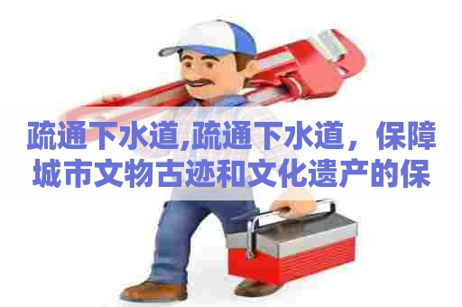疏通下水道,疏通下水道,保障城市文物古迹和文化遗产的保存和传承 疏通下水道,疏通下水道,保障城市文物古迹和文化遗产的保存和传承