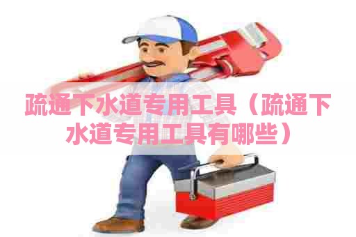 疏通下水道专用工具(疏通下水道专用工具有哪些) 疏通下水道专用工具(疏通下水道专用工具有哪些)