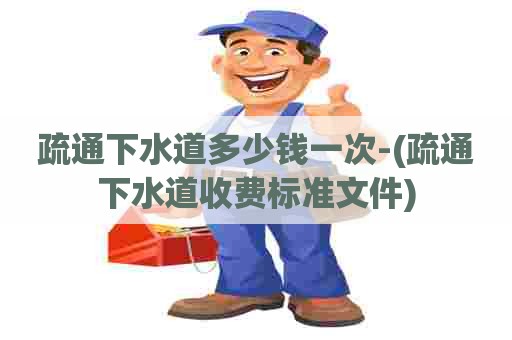 疏通下水道多少钱一次-(疏通下水道收费标准文件) 疏通下水道多少钱一次-(疏通下水道收费标准文件)