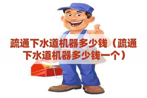 疏通下水道机器多少钱（疏通下水道机器多少钱一个）