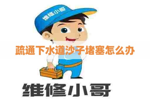 疏通下水道沙子堵塞怎么办