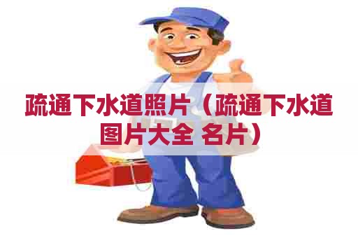 疏通下水道照片（疏通下水道图片大全 名片）