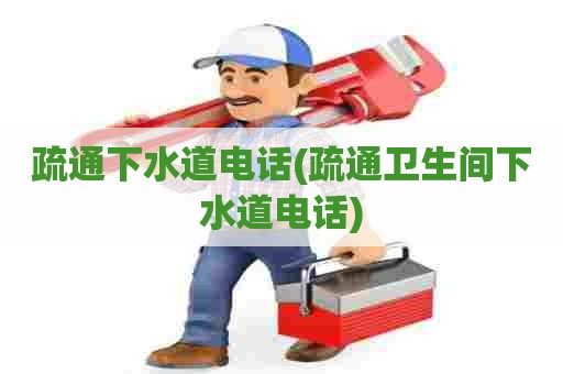 疏通下水道电话(疏通卫生间下水道电话)