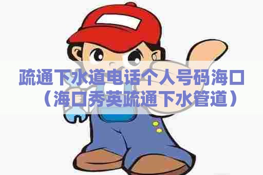 疏通下水道电话个人号码海口(海口秀英疏通下水管道) 疏通下水道电话个人号码海口(海口秀英疏通下水管道)