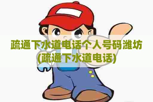 疏通下水道电话个人号码潍坊(疏通下水道电话)