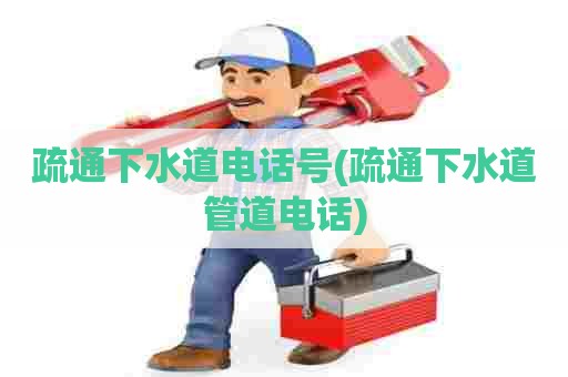 疏通下水道电话号(疏通下水道管道电话)