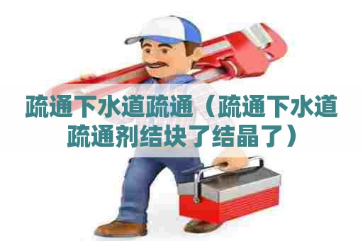 疏通下水道疏通（疏通下水道疏通剂结块了结晶了）