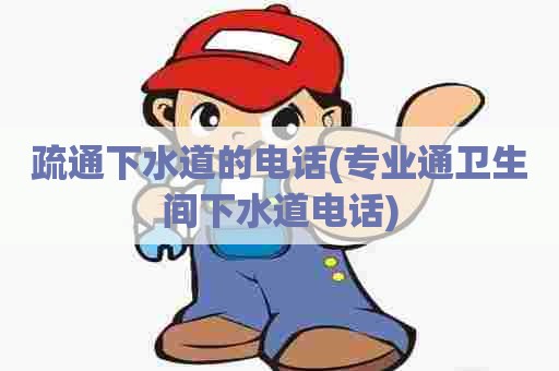 疏通下水道的电话(专业通卫生间下水道电话)