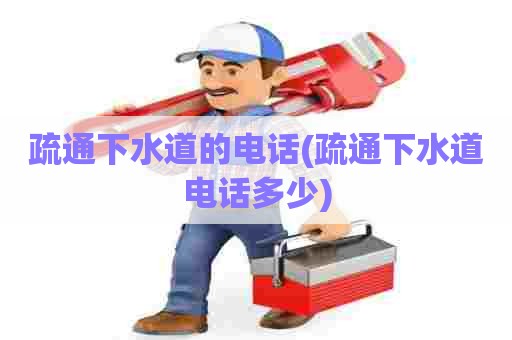 疏通下水道的电话(疏通下水道电话多少)