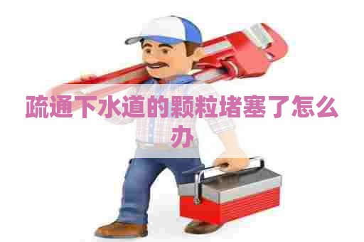 疏通下水道的颗粒堵塞了怎么办