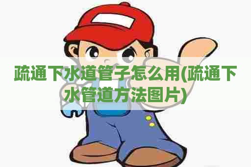 疏通下水道管子怎么用(疏通下水管道方法图片) 疏通下水道管子怎么用(疏通下水管道方法图片)