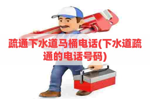 疏通下水道马桶电话(下水道疏通的电话号码)