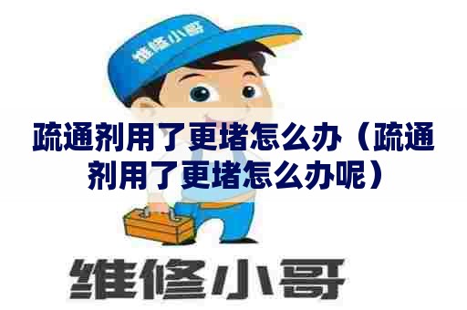 疏通剂用了更堵怎么办(疏通剂用了更堵怎么办呢) 疏通剂用了更堵怎么办(疏通剂用了更堵怎么办呢)