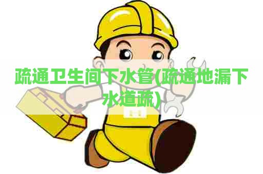 疏通卫生间下水管(疏通地漏下水道疏)