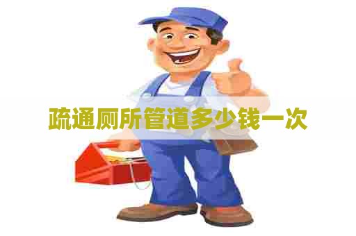 疏通厕所管道多少钱一次 疏通厕所管道多少钱一次