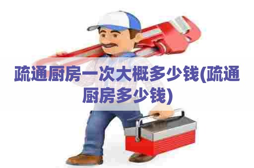 疏通厨房一次大概多少钱(疏通厨房多少钱)