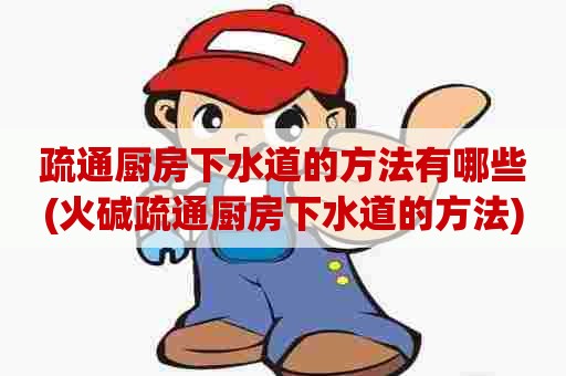 疏通厨房下水道的方法有哪些(火碱疏通厨房下水道的方法)