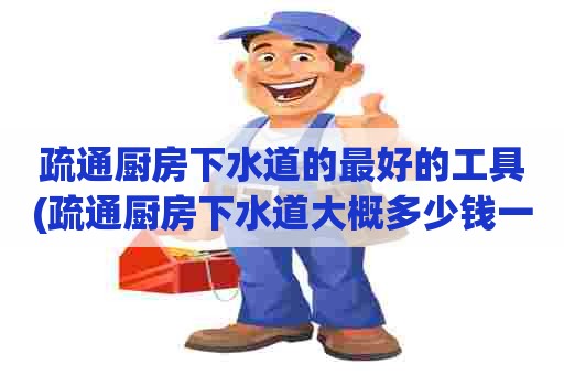 疏通厨房下水道的最好的工具(疏通厨房下水道大概多少钱一平方)