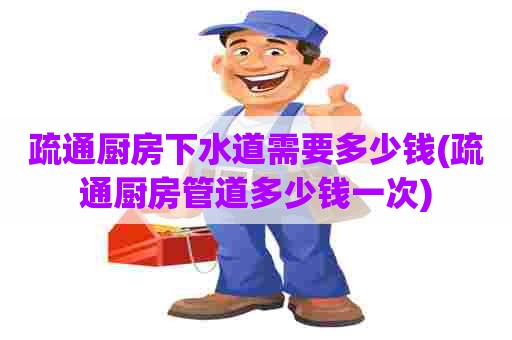 疏通厨房下水道需要多少钱(疏通厨房管道多少钱一次) 疏通厨房下水道需要多少钱(疏通厨房管道多少钱一次)