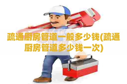 疏通厨房管道一般多少钱(疏通厨房管道多少钱一次)