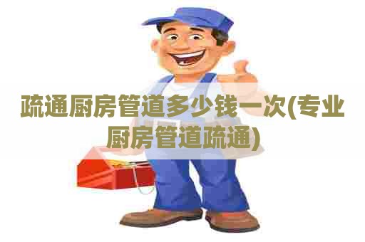 疏通厨房管道多少钱一次(专业厨房管道疏通)